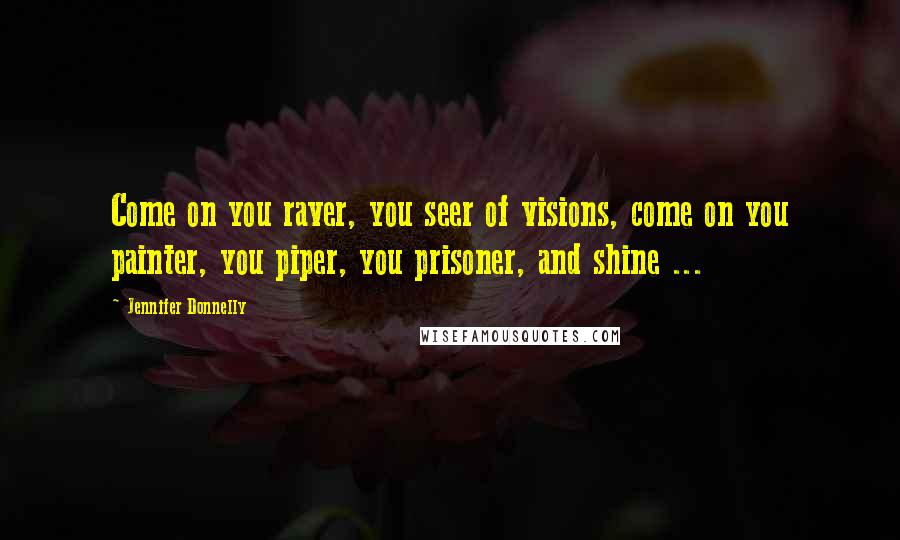 Jennifer Donnelly Quotes: Come on you raver, you seer of visions, come on you painter, you piper, you prisoner, and shine ...