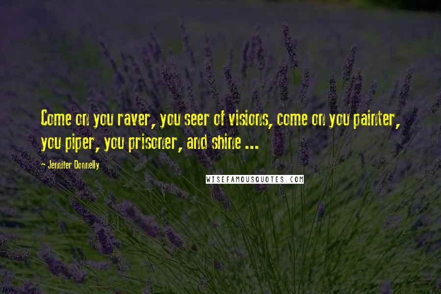 Jennifer Donnelly Quotes: Come on you raver, you seer of visions, come on you painter, you piper, you prisoner, and shine ...