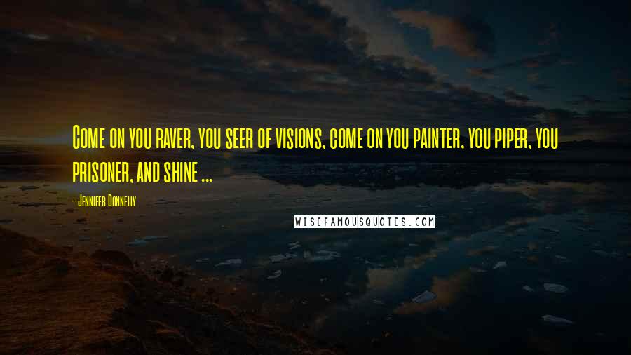 Jennifer Donnelly Quotes: Come on you raver, you seer of visions, come on you painter, you piper, you prisoner, and shine ...