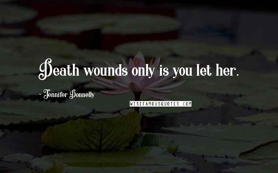 Jennifer Donnelly Quotes: Death wounds only is you let her.