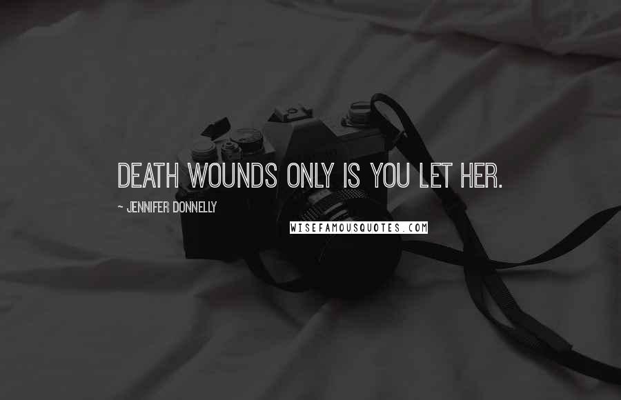 Jennifer Donnelly Quotes: Death wounds only is you let her.