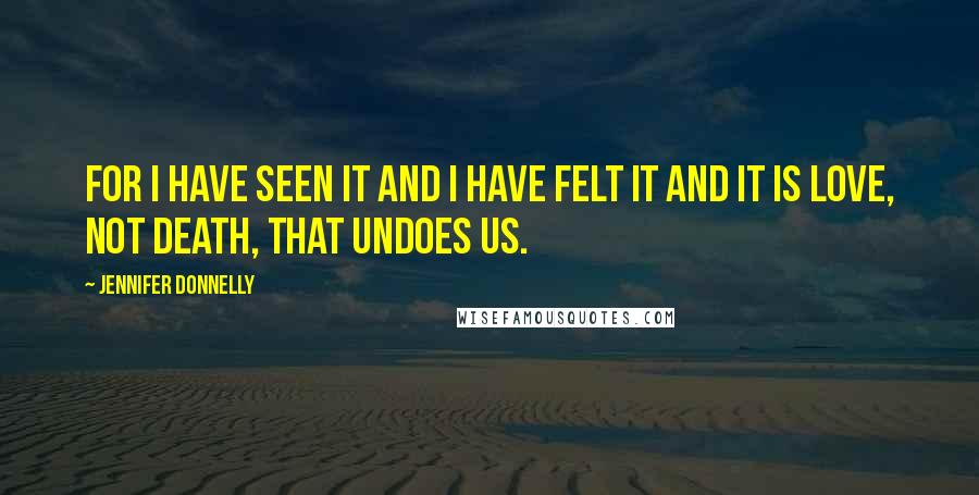 Jennifer Donnelly Quotes: For I have seen it and I have felt it and it is love, not death, that undoes us.