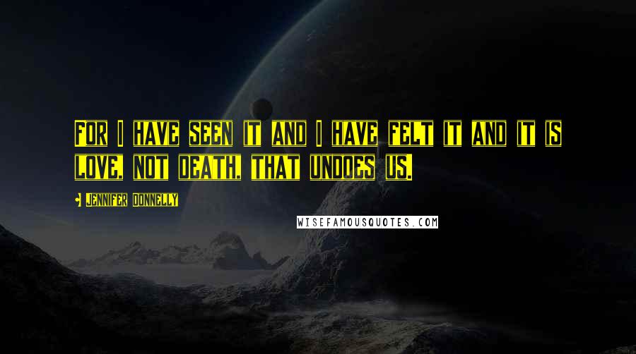 Jennifer Donnelly Quotes: For I have seen it and I have felt it and it is love, not death, that undoes us.