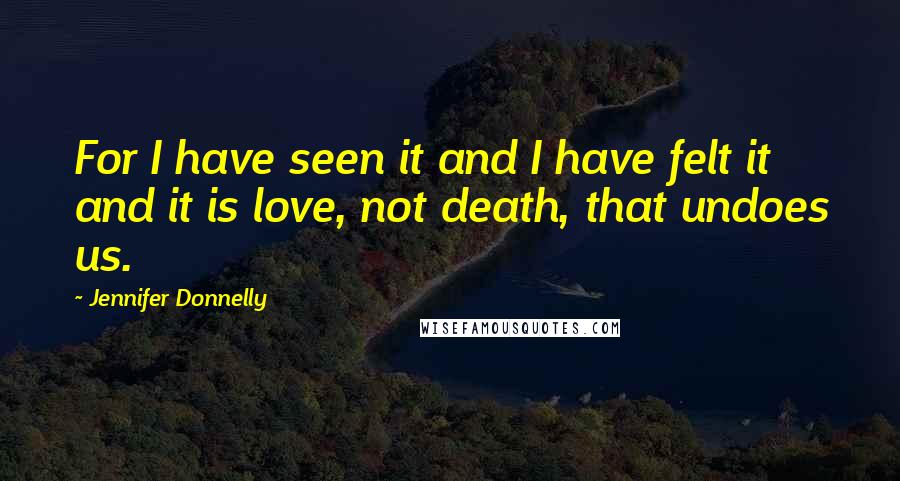 Jennifer Donnelly Quotes: For I have seen it and I have felt it and it is love, not death, that undoes us.