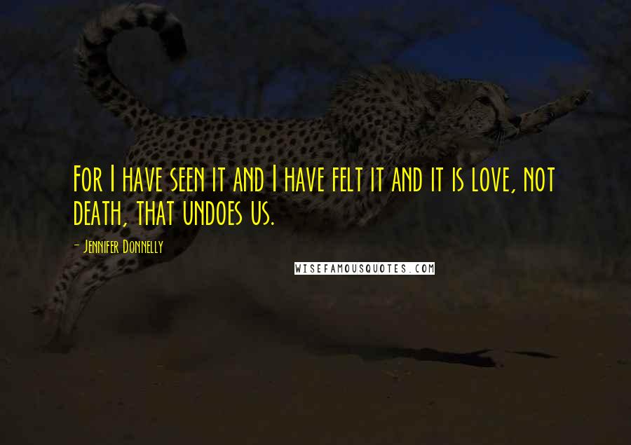 Jennifer Donnelly Quotes: For I have seen it and I have felt it and it is love, not death, that undoes us.