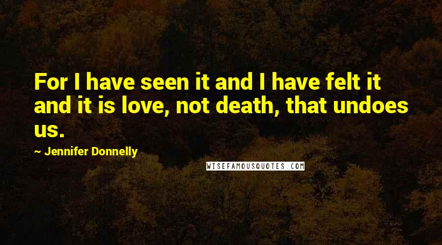 Jennifer Donnelly Quotes: For I have seen it and I have felt it and it is love, not death, that undoes us.