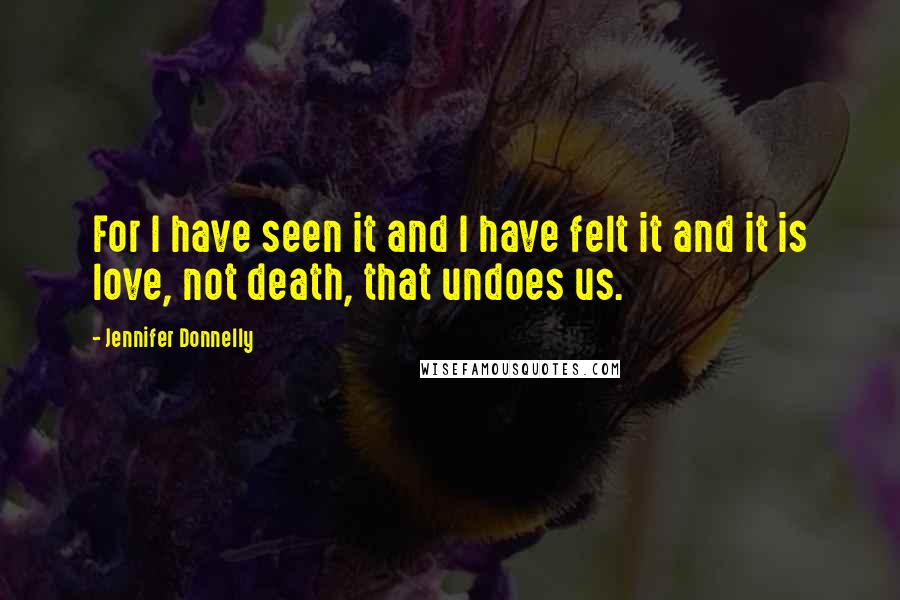 Jennifer Donnelly Quotes: For I have seen it and I have felt it and it is love, not death, that undoes us.