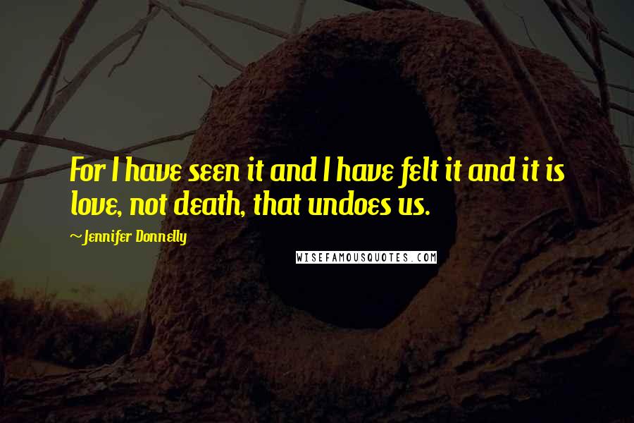 Jennifer Donnelly Quotes: For I have seen it and I have felt it and it is love, not death, that undoes us.