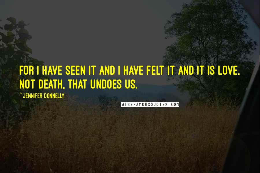 Jennifer Donnelly Quotes: For I have seen it and I have felt it and it is love, not death, that undoes us.