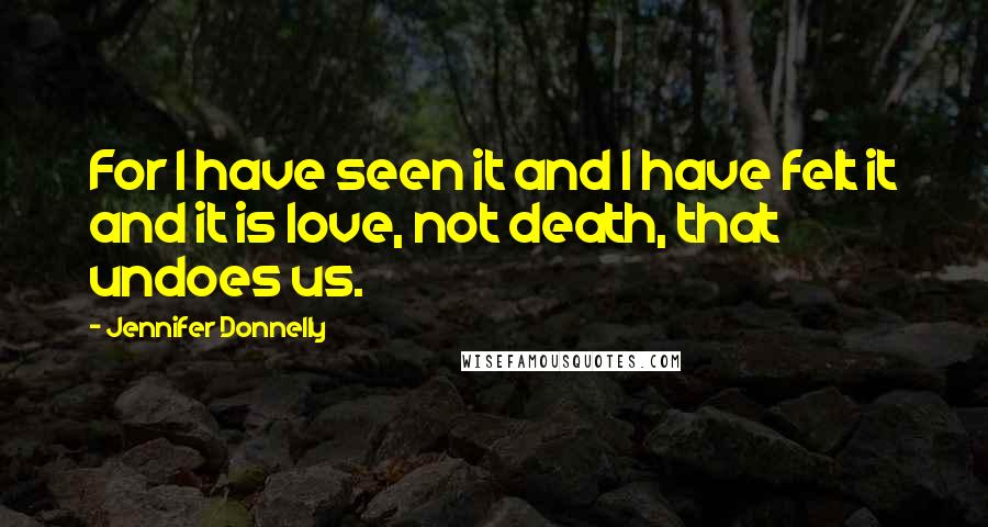 Jennifer Donnelly Quotes: For I have seen it and I have felt it and it is love, not death, that undoes us.