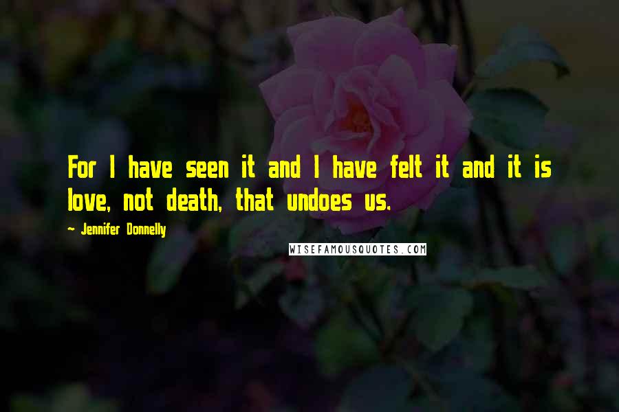 Jennifer Donnelly Quotes: For I have seen it and I have felt it and it is love, not death, that undoes us.