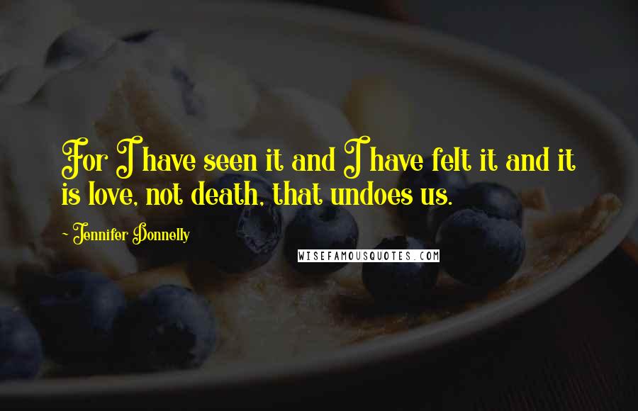 Jennifer Donnelly Quotes: For I have seen it and I have felt it and it is love, not death, that undoes us.