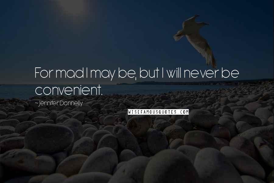 Jennifer Donnelly Quotes: For mad I may be, but I will never be convenient.