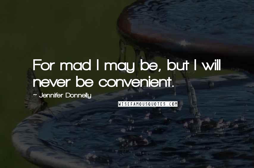 Jennifer Donnelly Quotes: For mad I may be, but I will never be convenient.