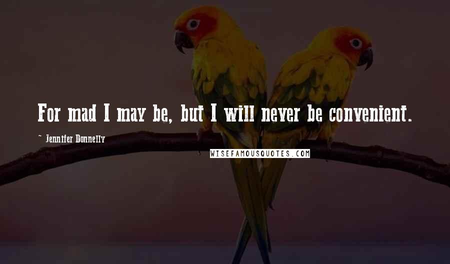 Jennifer Donnelly Quotes: For mad I may be, but I will never be convenient.