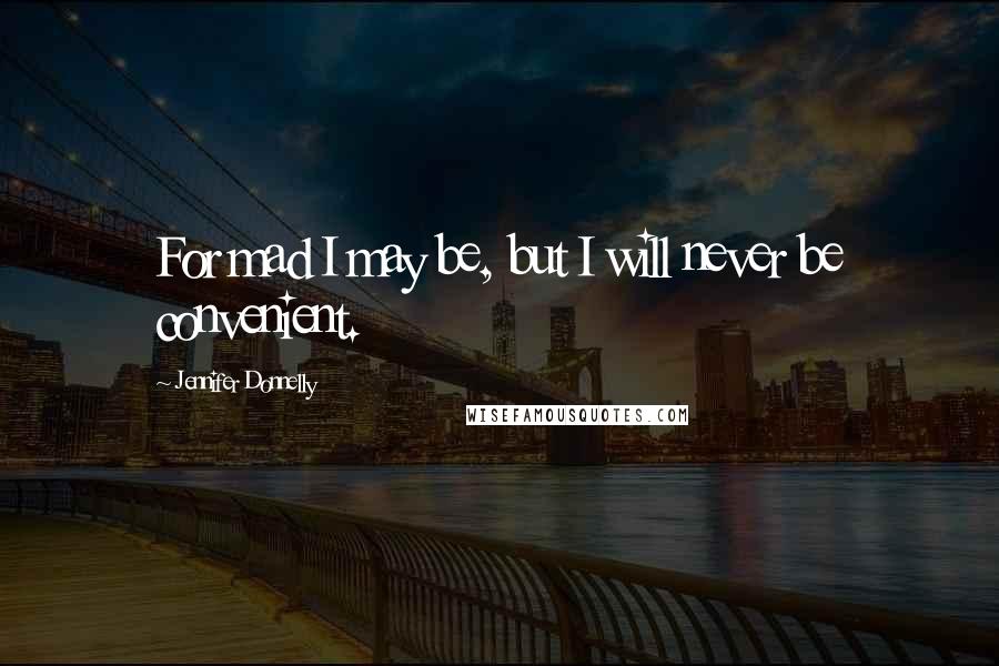 Jennifer Donnelly Quotes: For mad I may be, but I will never be convenient.