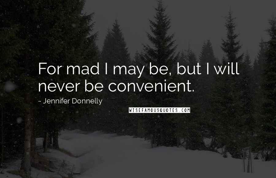 Jennifer Donnelly Quotes: For mad I may be, but I will never be convenient.