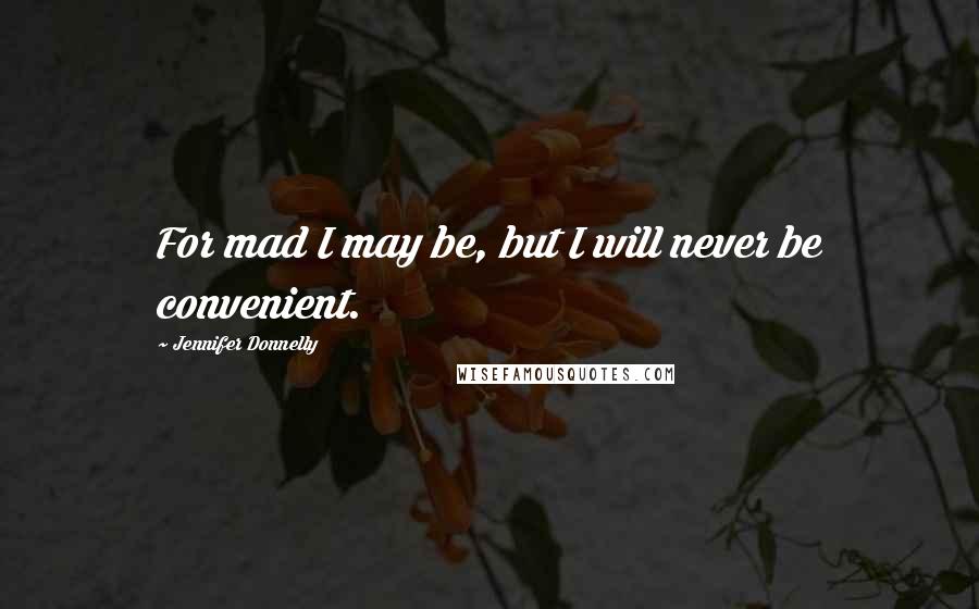 Jennifer Donnelly Quotes: For mad I may be, but I will never be convenient.