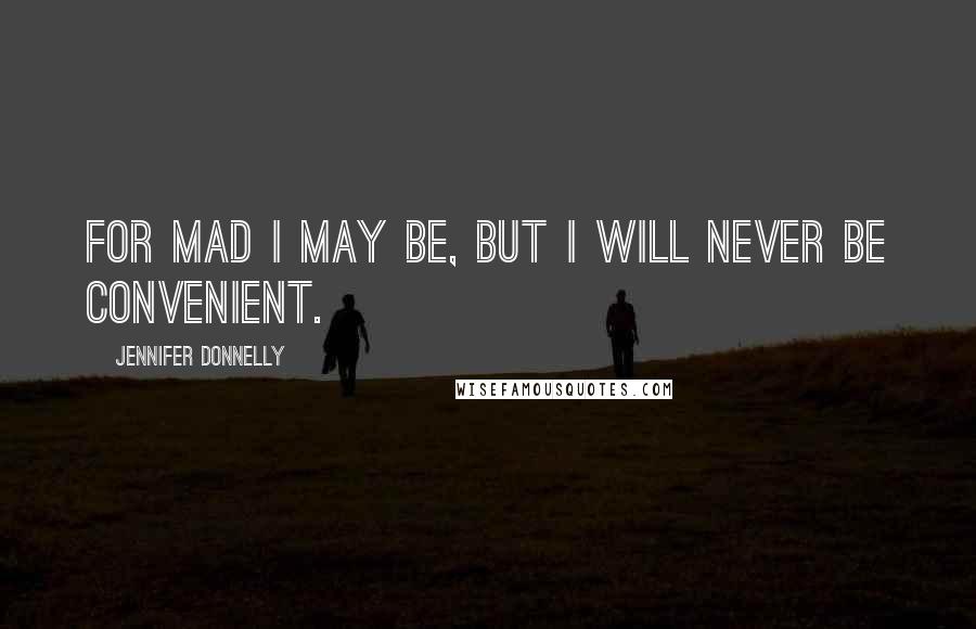 Jennifer Donnelly Quotes: For mad I may be, but I will never be convenient.