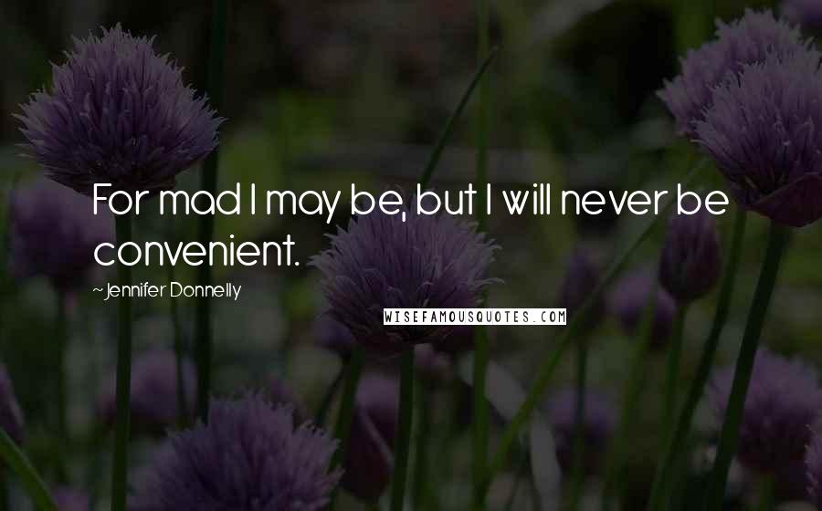 Jennifer Donnelly Quotes: For mad I may be, but I will never be convenient.