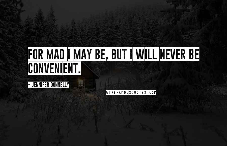 Jennifer Donnelly Quotes: For mad I may be, but I will never be convenient.