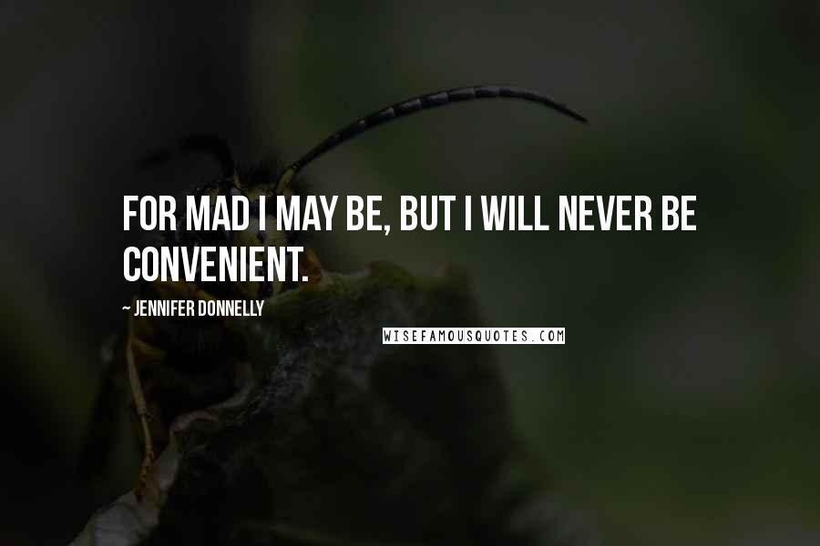 Jennifer Donnelly Quotes: For mad I may be, but I will never be convenient.
