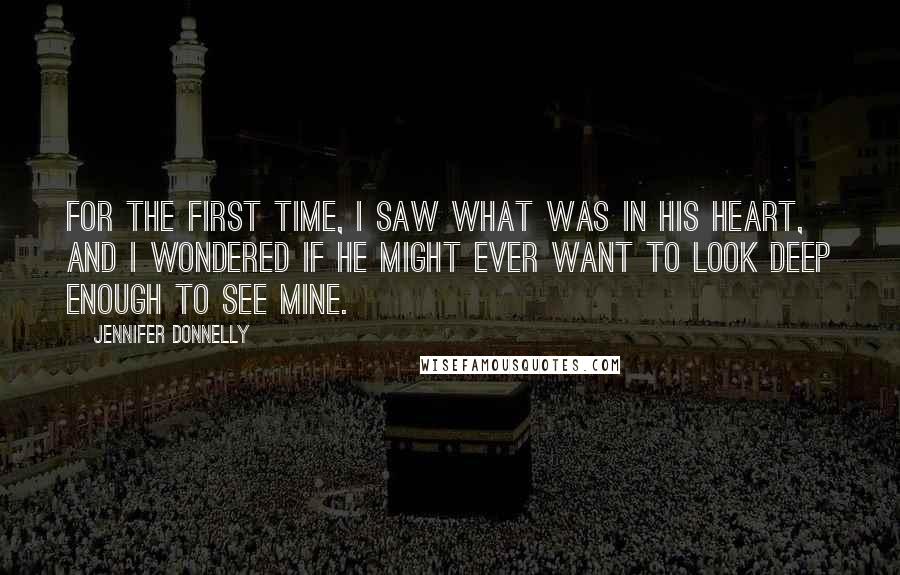 Jennifer Donnelly Quotes: For the first time, I saw what was in his heart, and I wondered if he might ever want to look deep enough to see mine.