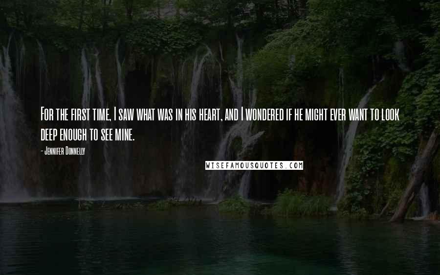 Jennifer Donnelly Quotes: For the first time, I saw what was in his heart, and I wondered if he might ever want to look deep enough to see mine.