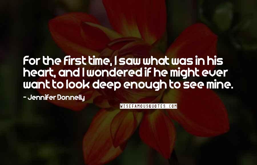 Jennifer Donnelly Quotes: For the first time, I saw what was in his heart, and I wondered if he might ever want to look deep enough to see mine.