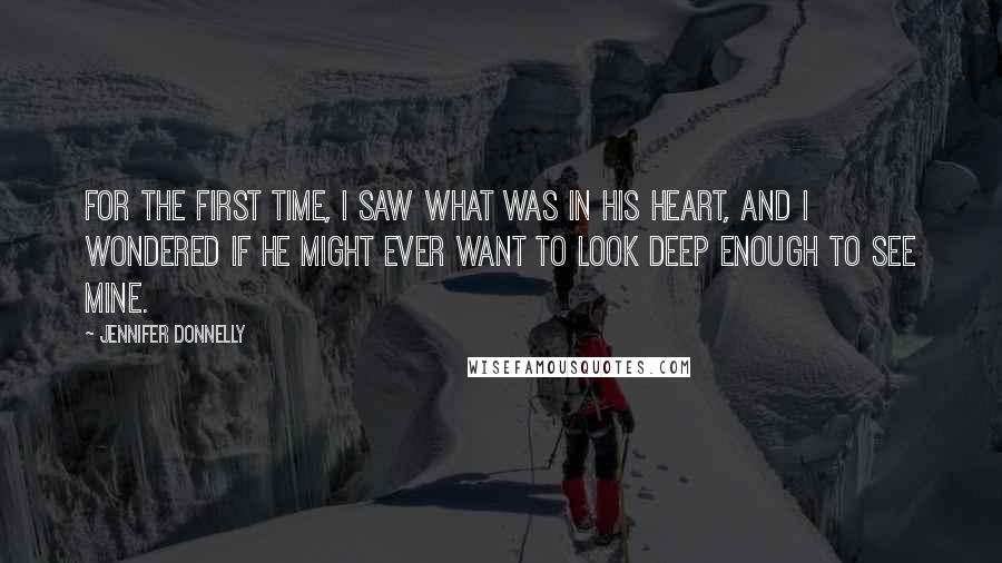 Jennifer Donnelly Quotes: For the first time, I saw what was in his heart, and I wondered if he might ever want to look deep enough to see mine.