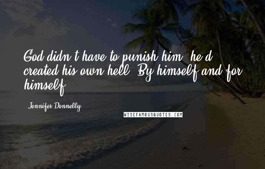 Jennifer Donnelly Quotes: God didn't have to punish him; he'd created his own hell. By himself and for himself.