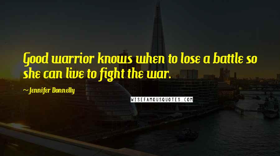 Jennifer Donnelly Quotes: Good warrior knows when to lose a battle so she can live to fight the war.