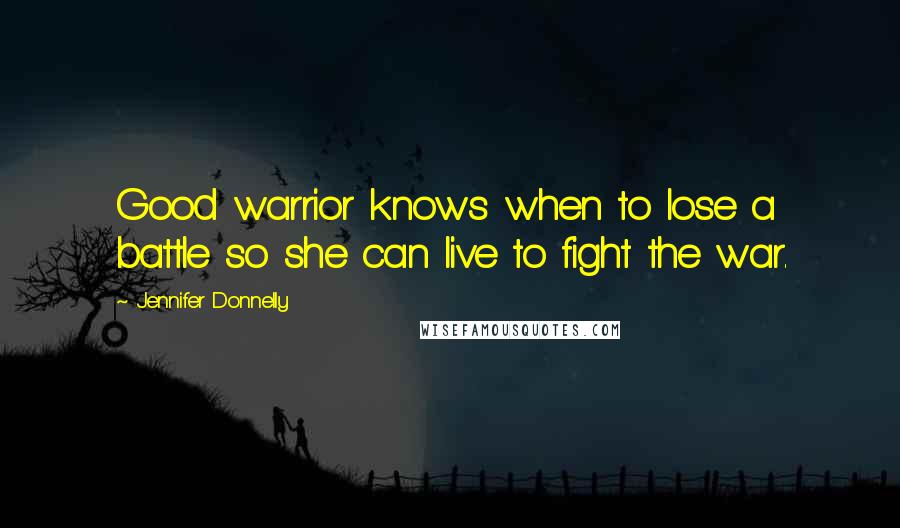 Jennifer Donnelly Quotes: Good warrior knows when to lose a battle so she can live to fight the war.