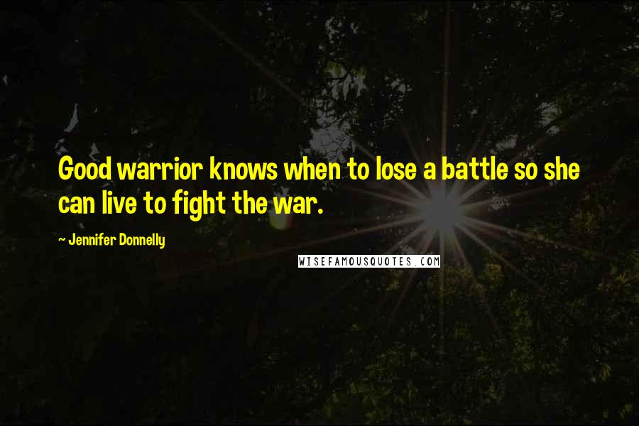 Jennifer Donnelly Quotes: Good warrior knows when to lose a battle so she can live to fight the war.