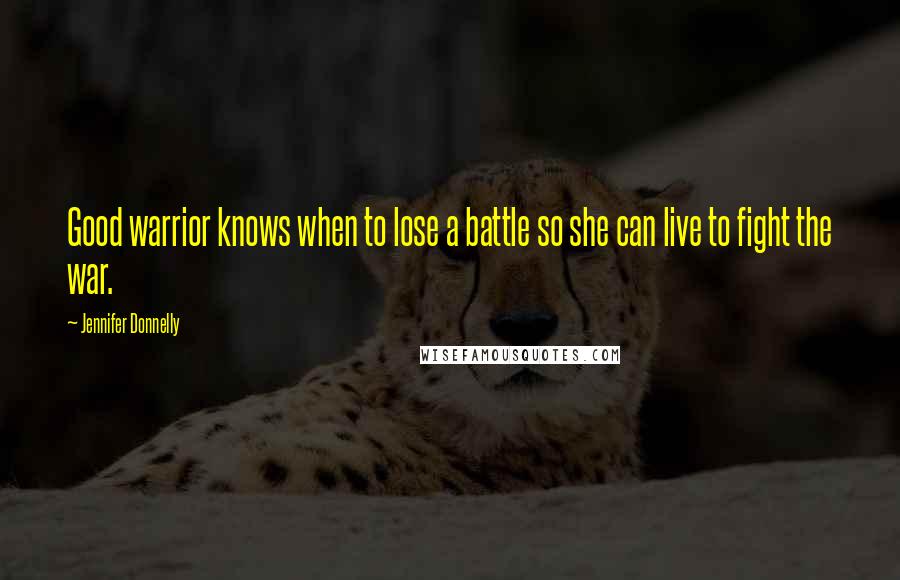 Jennifer Donnelly Quotes: Good warrior knows when to lose a battle so she can live to fight the war.