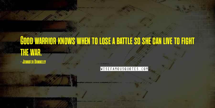 Jennifer Donnelly Quotes: Good warrior knows when to lose a battle so she can live to fight the war.