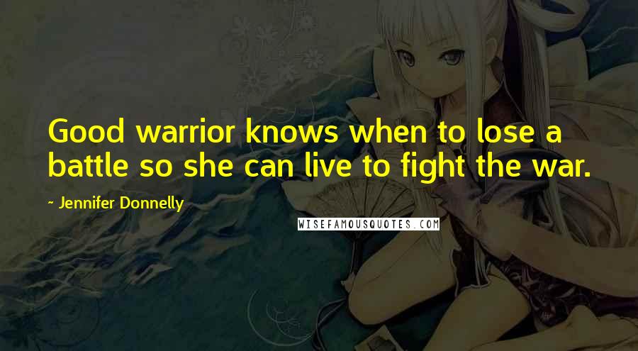 Jennifer Donnelly Quotes: Good warrior knows when to lose a battle so she can live to fight the war.