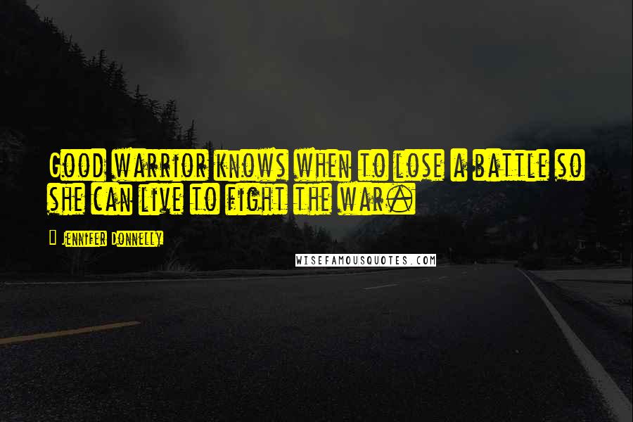 Jennifer Donnelly Quotes: Good warrior knows when to lose a battle so she can live to fight the war.