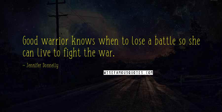 Jennifer Donnelly Quotes: Good warrior knows when to lose a battle so she can live to fight the war.