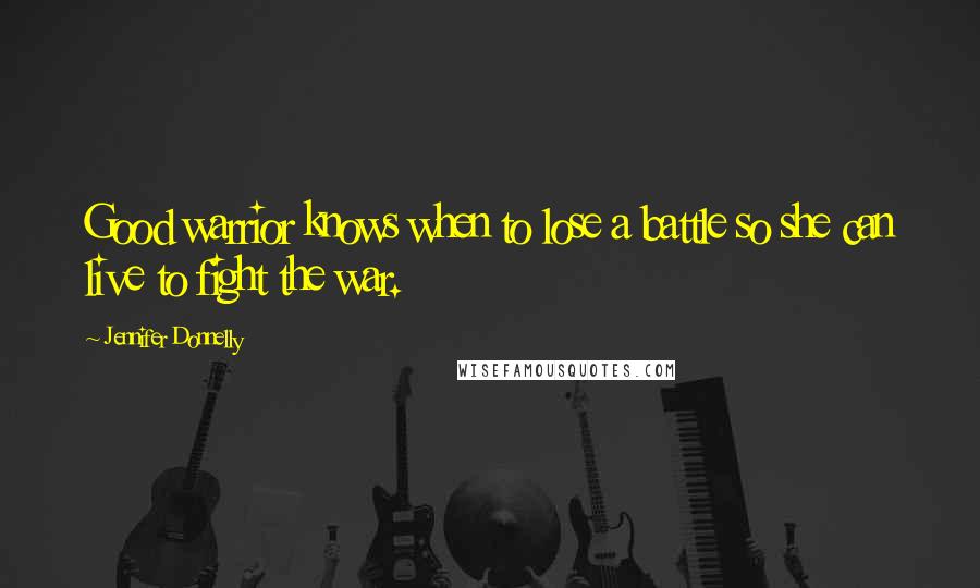 Jennifer Donnelly Quotes: Good warrior knows when to lose a battle so she can live to fight the war.