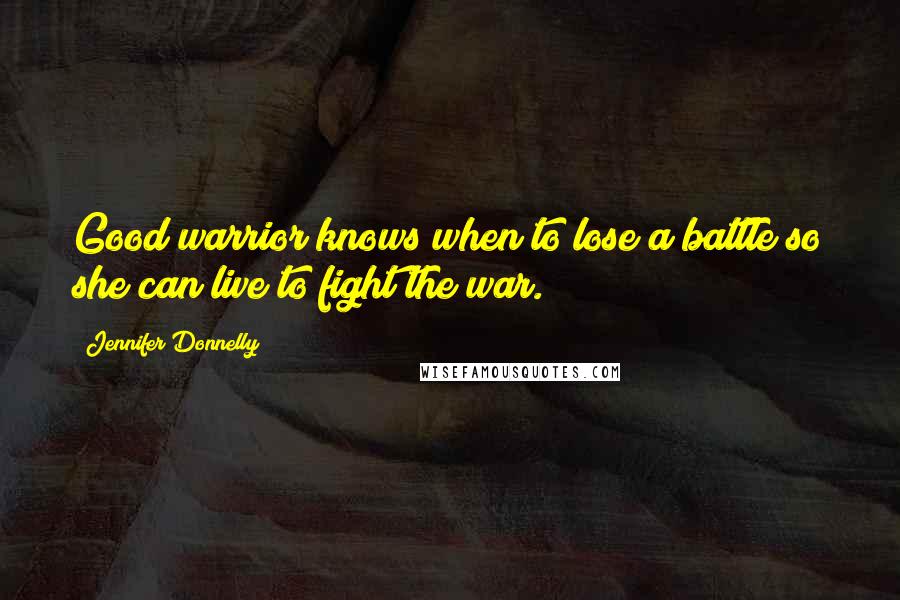 Jennifer Donnelly Quotes: Good warrior knows when to lose a battle so she can live to fight the war.