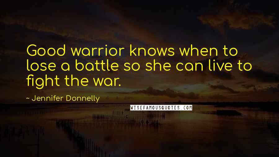 Jennifer Donnelly Quotes: Good warrior knows when to lose a battle so she can live to fight the war.