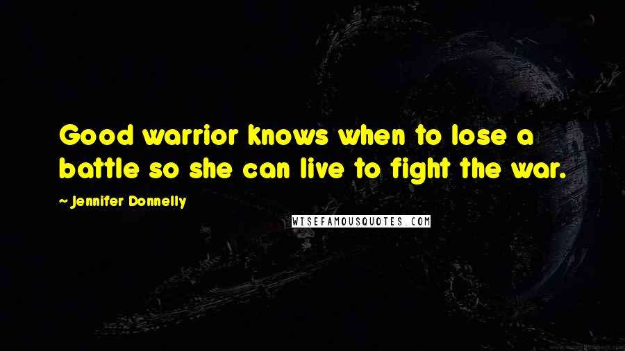 Jennifer Donnelly Quotes: Good warrior knows when to lose a battle so she can live to fight the war.