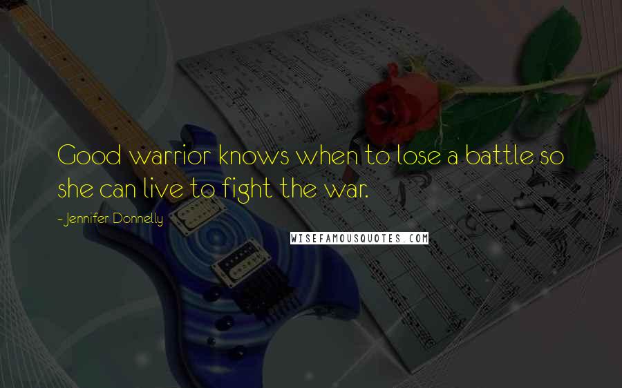 Jennifer Donnelly Quotes: Good warrior knows when to lose a battle so she can live to fight the war.