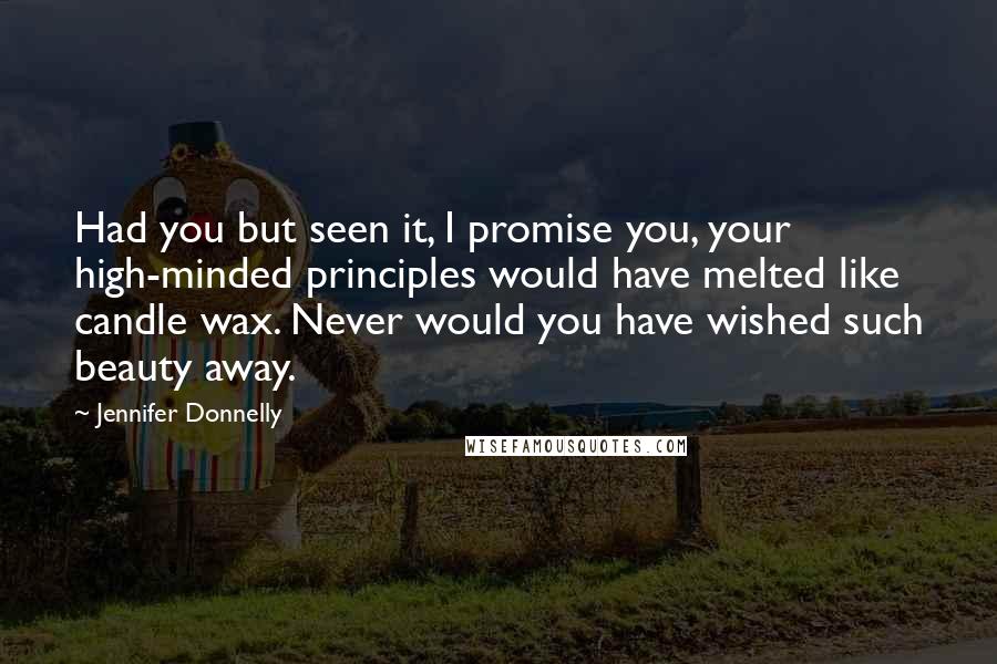 Jennifer Donnelly Quotes: Had you but seen it, I promise you, your high-minded principles would have melted like candle wax. Never would you have wished such beauty away.