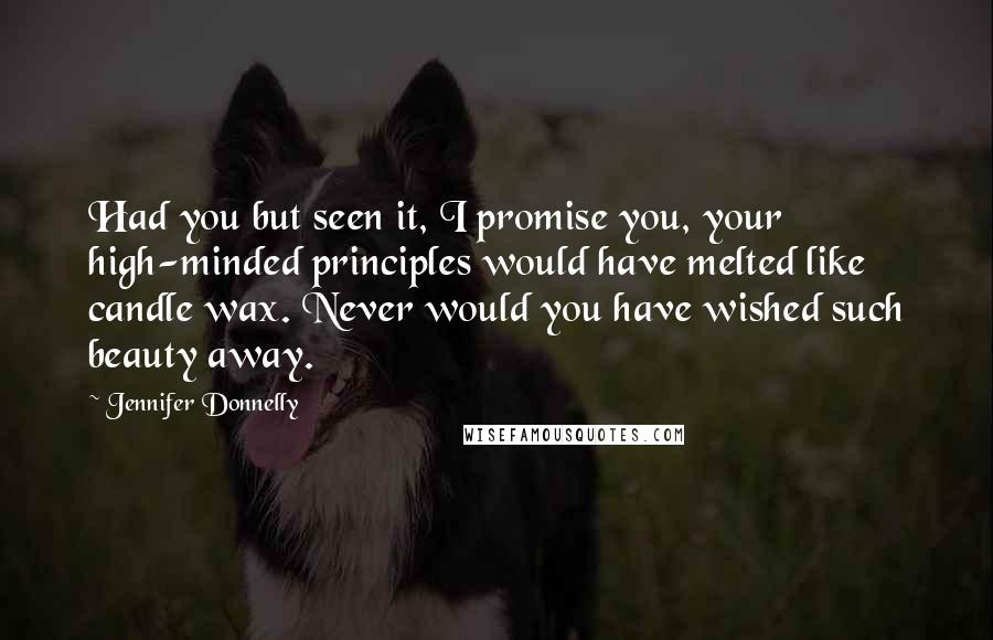 Jennifer Donnelly Quotes: Had you but seen it, I promise you, your high-minded principles would have melted like candle wax. Never would you have wished such beauty away.