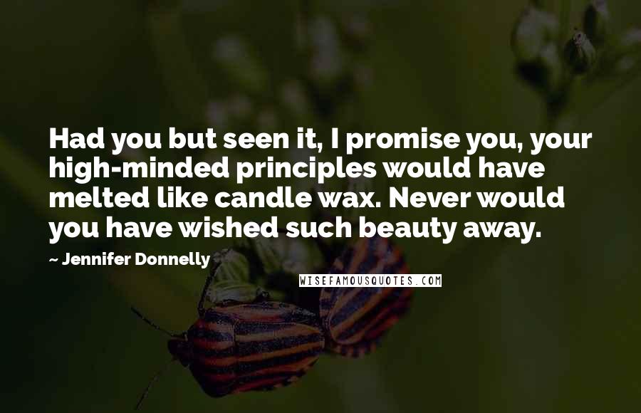 Jennifer Donnelly Quotes: Had you but seen it, I promise you, your high-minded principles would have melted like candle wax. Never would you have wished such beauty away.