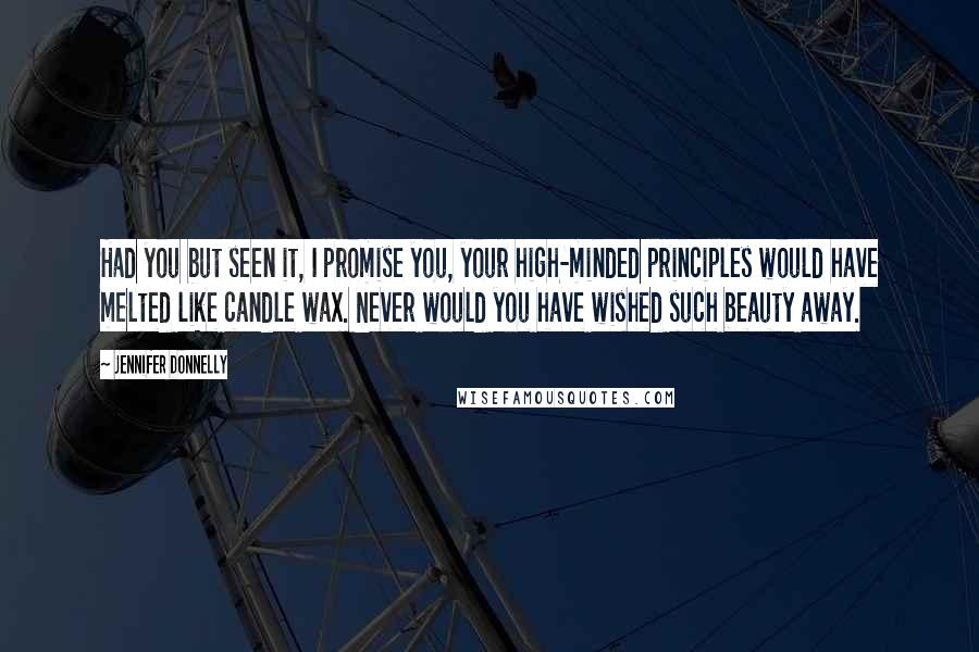 Jennifer Donnelly Quotes: Had you but seen it, I promise you, your high-minded principles would have melted like candle wax. Never would you have wished such beauty away.