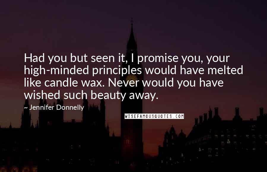 Jennifer Donnelly Quotes: Had you but seen it, I promise you, your high-minded principles would have melted like candle wax. Never would you have wished such beauty away.