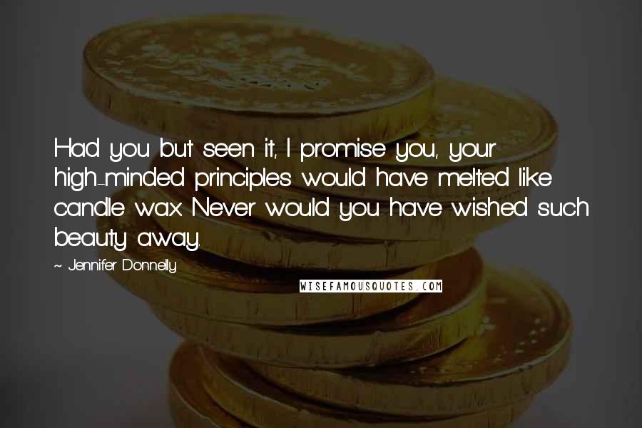 Jennifer Donnelly Quotes: Had you but seen it, I promise you, your high-minded principles would have melted like candle wax. Never would you have wished such beauty away.